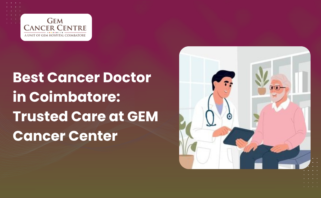 Best Cancer Doctor in Coimbatore: Trusted Care at GEM Cancer Center